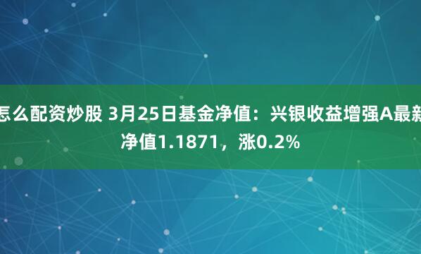 怎么配资炒股 3月25日基金净值：兴银收益增强A最新净值1.1871，涨0.2%