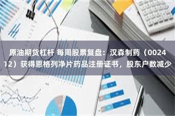 原油期货杠杆 每周股票复盘：汉森制药（002412）获得恩格列净片药品注册证书，股东户数减少
