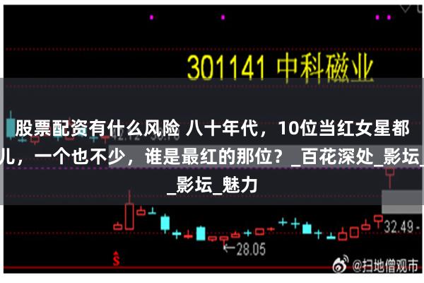 股票配资有什么风险 八十年代，10位当红女星都在这儿，一个也不少，谁是最红的那位？_百花深处_影坛_魅力