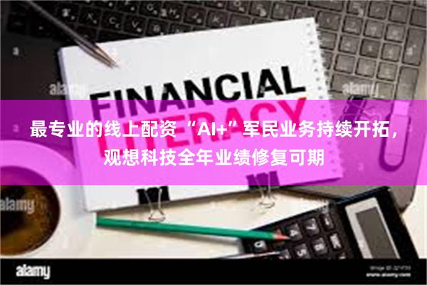 最专业的线上配资 “AI+”军民业务持续开拓，观想科技全年业绩修复可期