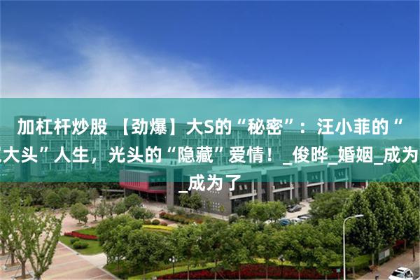加杠杆炒股 【劲爆】大S的“秘密”：汪小菲的“冤大头”人生，光头的“隐藏”爱情！_俊晔_婚姻_成为了