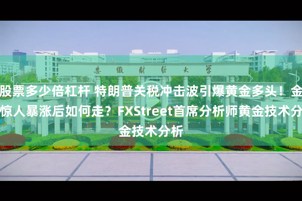 股票多少倍杠杆 特朗普关税冲击波引爆黄金多头！金价惊人暴涨后如何走？FXStreet首席分析师黄金技术分析