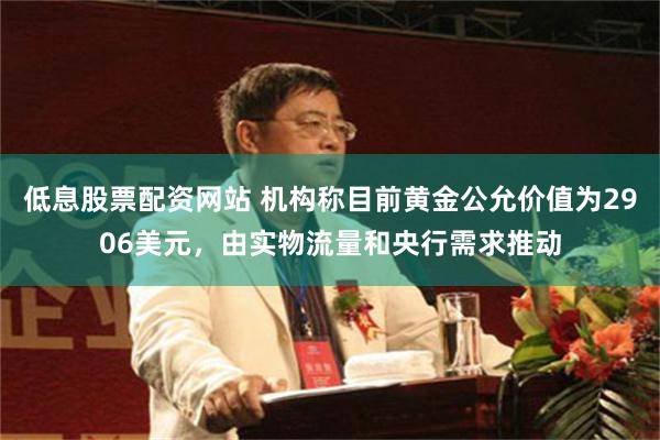 低息股票配资网站 机构称目前黄金公允价值为2906美元，由实物流量和央行需求推动