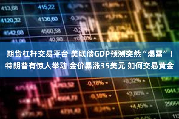 期货杠杆交易平台 美联储GDP预测突然“爆雷”！特朗普有惊人举动 金价暴涨35美元 如何交易黄金