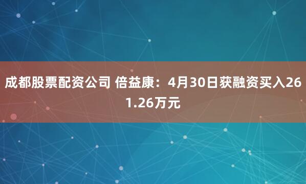 成都股票配资公司 倍益康：4月30日获融资买入261.26万元