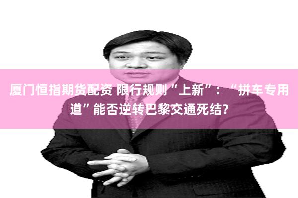 厦门恒指期货配资 限行规则“上新”：“拼车专用道”能否逆转巴黎交通死结？