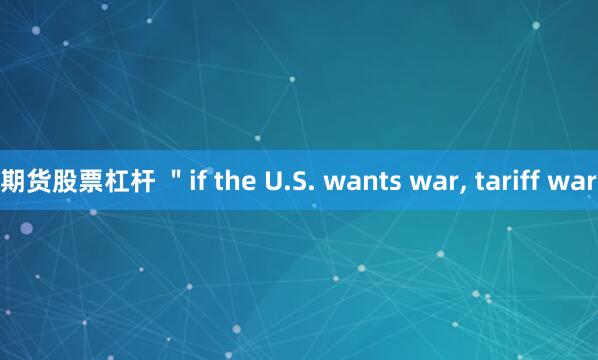 期货股票杠杆 ＂if the U.S. wants war, tariff war