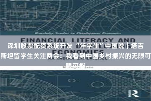 深圳股票配资系统开发 “洋学生”中国说｜塔吉克斯坦留学生关注两会：我看到中国乡村振兴的无限可能
