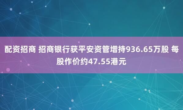 配资招商 招商银行获平安资管增持936.65万股 每股作价约47.55港元