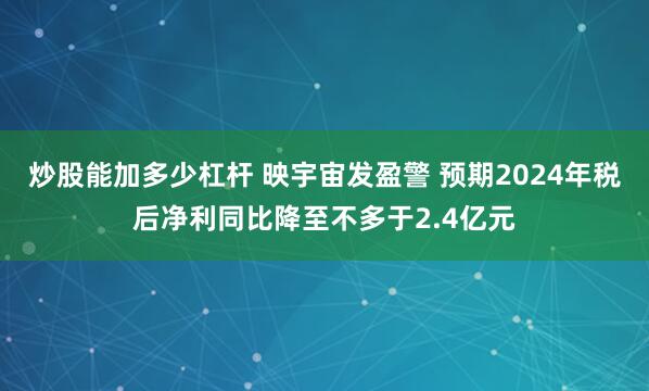 炒股能加多少杠杆 映宇宙发盈警 预期2024年税后净利同比降至不多于2.4亿元