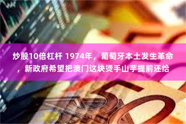 炒股10倍杠杆 1974年，葡萄牙本土发生革命，新政府希望把澳门这块烫手山芋提前还给