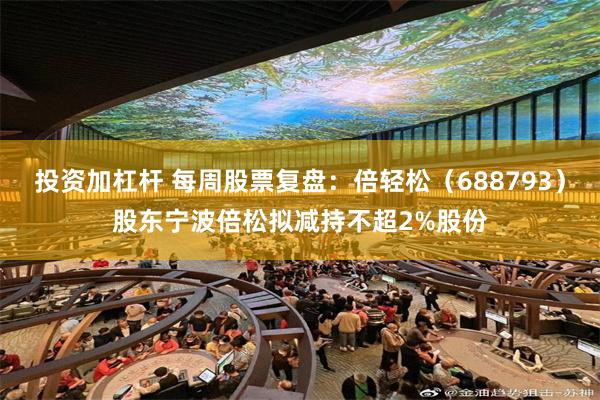 投资加杠杆 每周股票复盘：倍轻松（688793）股东宁波倍松拟减持不超2%股份