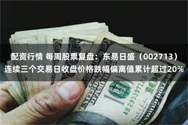 配资行情 每周股票复盘：东易日盛（002713）连续三个交易日收盘价格跌幅偏离值累计超过20%