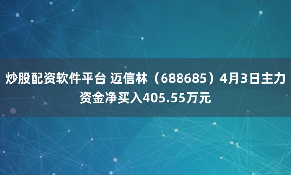炒股配资软件平台 迈信林（688685）4月3日主力资金净买入405.55万元