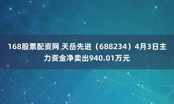 168股票配资网 天岳先进（688234）4月3日主力资金净卖出940.01万元