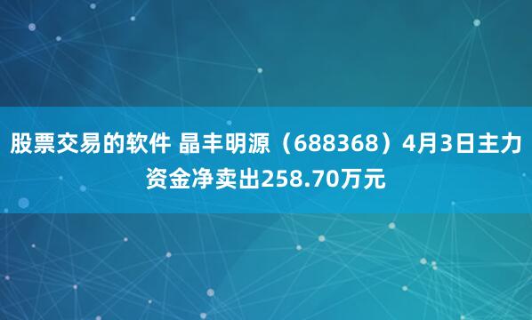 股票交易的软件 晶丰明源（688368）4月3日主力资金净卖出258.70万元