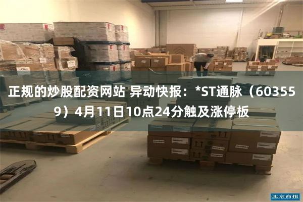 正规的炒股配资网站 异动快报：*ST通脉（603559）4月11日10点24分触及涨停板