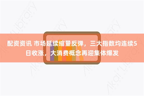 配资资讯 市场延续缩量反弹，三大指数均连续5日收涨，大消费概念再迎集体爆发