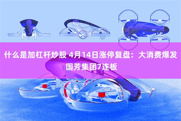 什么是加杠杆炒股 4月14日涨停复盘：大消费爆发 国芳集团7连板