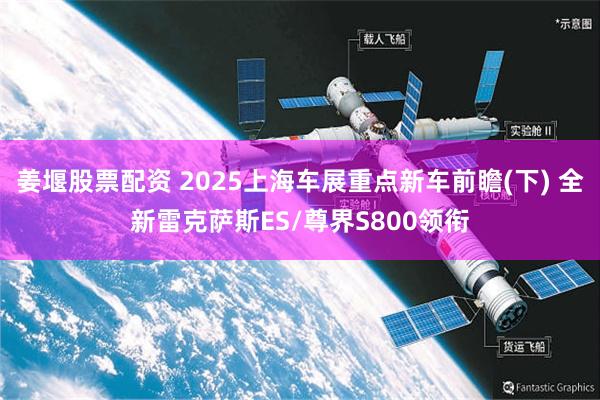 姜堰股票配资 2025上海车展重点新车前瞻(下) 全新雷克萨斯ES/尊界S800领衔