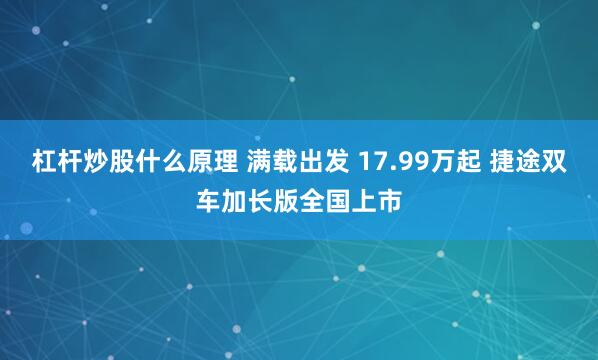 杠杆炒股什么原理 满载出发 17.99万起 捷途双车加长版全国上市