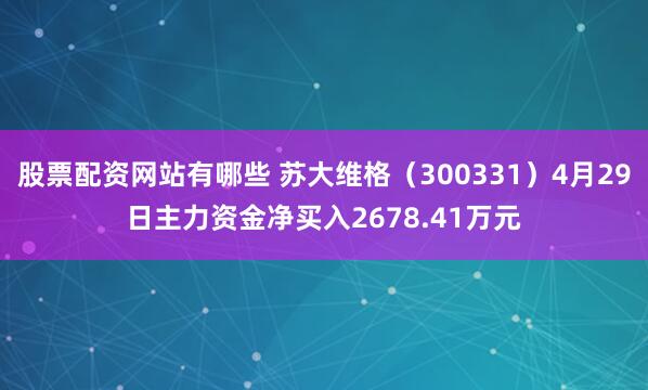 股票配资网站有哪些 苏大维格（300331）4月29日主力资金净买入2678.41万元