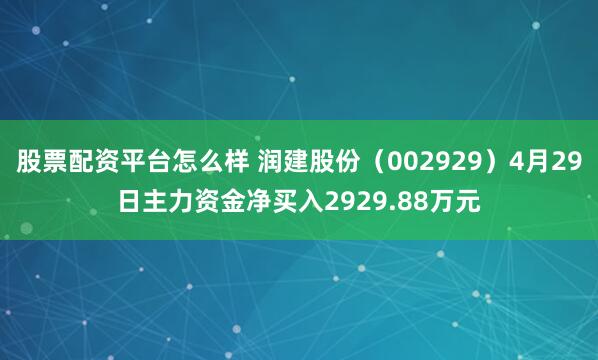 股票配资平台怎么样 润建股份（002929）4月29日主力资金净买入2929.88万元
