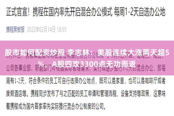 股市如何配资炒股 李志林：美股连续大涨两天超5%，A股四攻3300点无功而返