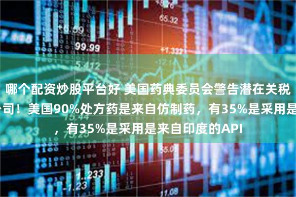 哪个配资炒股平台好 美国药典委员会警告潜在关税或打击仿制药公司！美国90%处方药是来自仿制药，有35%是采用是来自印度的API