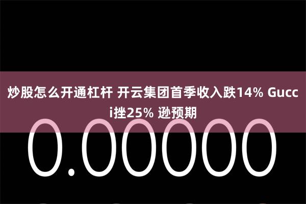 炒股怎么开通杠杆 开云集团首季收入跌14% Gucci挫25% 逊预期