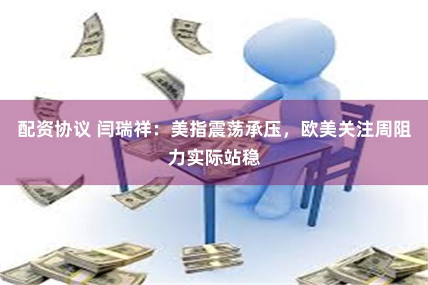 配资协议 闫瑞祥：美指震荡承压，欧美关注周阻力实际站稳