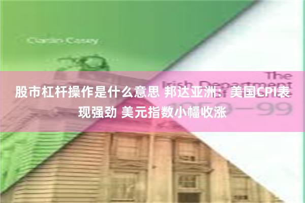 股市杠杆操作是什么意思 邦达亚洲：美国CPI表现强劲 美元指数小幅收涨
