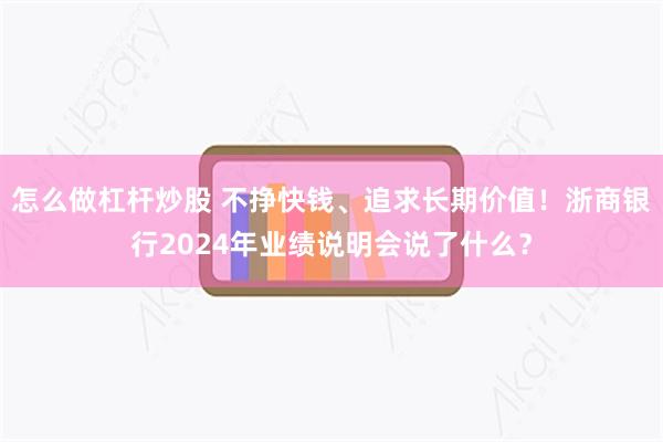 怎么做杠杆炒股 不挣快钱、追求长期价值！浙商银行2024年业绩说明会说了什么？