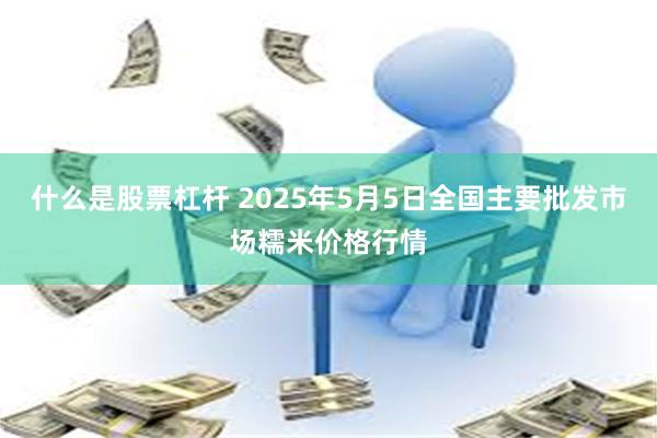什么是股票杠杆 2025年5月5日全国主要批发市场糯米价格行情