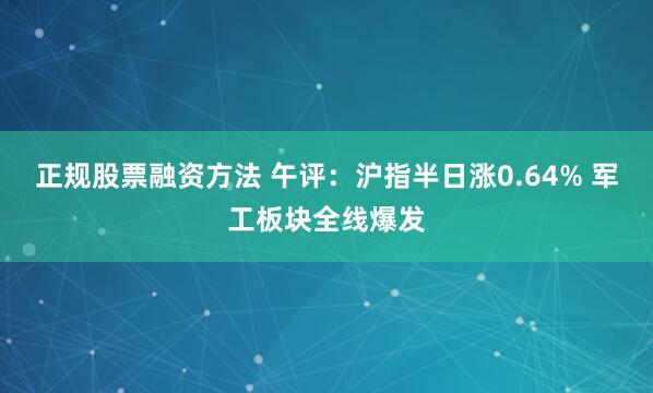 正规股票融资方法 午评：沪指半日涨0.64% 军工板块全线爆发