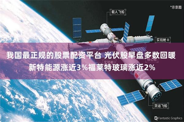 我国最正规的股票配资平台 光伏股早盘多数回暖 新特能源涨近3%福莱特玻璃涨近2%
