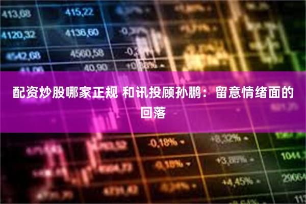 配资炒股哪家正规 和讯投顾孙鹏：留意情绪面的回落