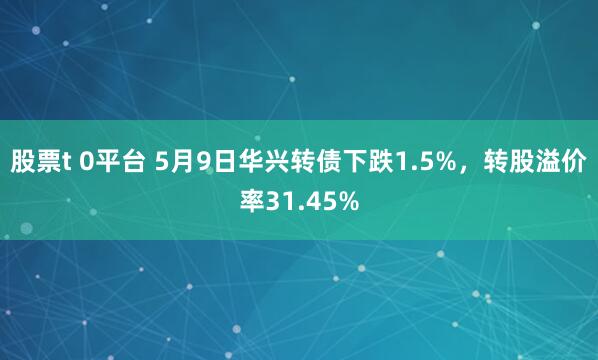 股票t 0平台 5月9日华兴转债下跌1.5%，转股溢价率31.45%