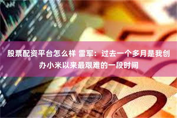 股票配资平台怎么样 雷军：过去一个多月是我创办小米以来最艰难的一段时间