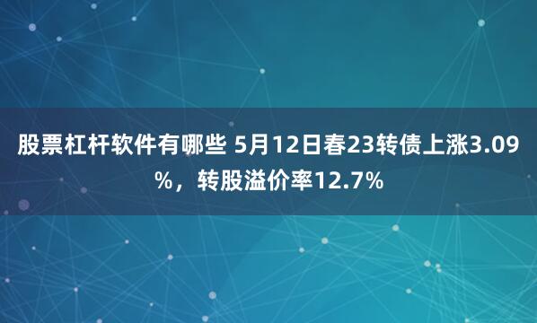 股票杠杆软件有哪些 5月12日春23转债上涨3.09%，转股溢价率12.7%
