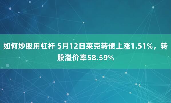 如何炒股用杠杆 5月12日莱克转债上涨1.51%，转股溢价率58.59%