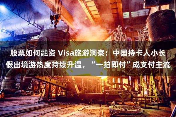 股票如何融资 Visa旅游洞察：中国持卡人小长假出境游热度持续升温，“一拍即付”成支付主流