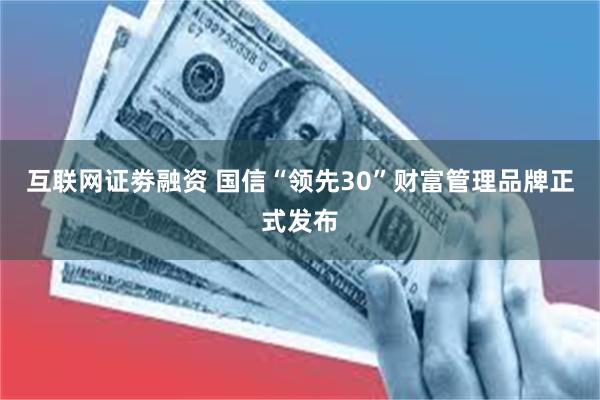 互联网证劵融资 国信“领先30”财富管理品牌正式发布