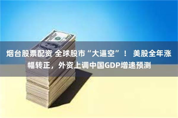 烟台股票配资 全球股市“大逼空” ！ 美股全年涨幅转正，外资上调中国GDP增速预测