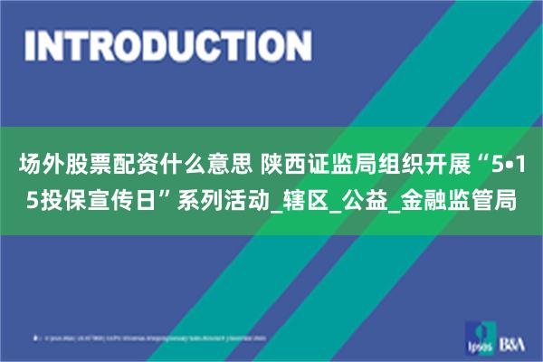 场外股票配资什么意思 陕西证监局组织开展“5•15投保宣传日”系列活动_辖区_公益_金融监管局