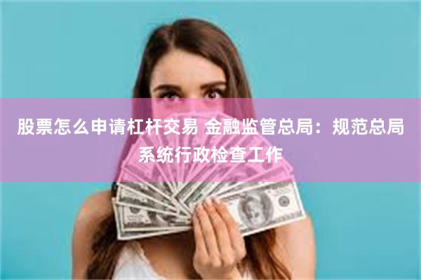 股票怎么申请杠杆交易 金融监管总局：规范总局系统行政检查工作