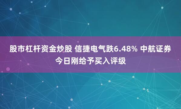 股市杠杆资金炒股 信捷电气跌6.48% 中航证券今日刚给予买入评级