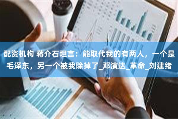配资机构 蒋介石坦言：能取代我的有两人，一个是毛泽东，另一个被我除掉了_邓演达_革命_刘建绪