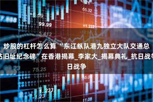 炒股的杠杆怎么算 “东江纵队港九独立大队交通总站旧址纪念碑”在香港揭幕_李家大_揭幕典礼_抗日战争