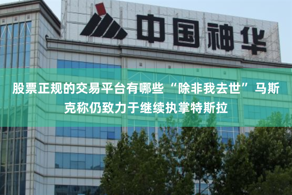 股票正规的交易平台有哪些 “除非我去世” 马斯克称仍致力于继续执掌特斯拉